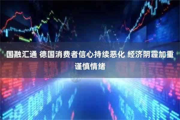 国融汇通 德国消费者信心持续恶化 经济阴霾加重谨慎情绪