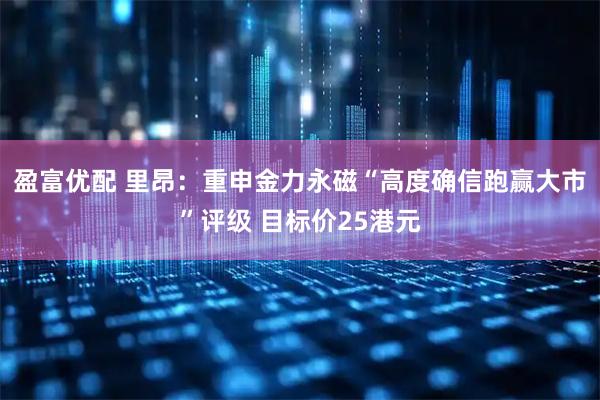 盈富优配 里昂：重申金力永磁“高度确信跑赢大市”评级 目标价25港元
