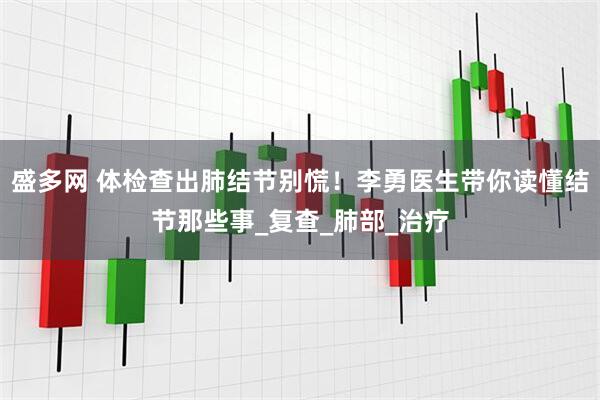 盛多网 体检查出肺结节别慌！李勇医生带你读懂结节那些事_复查_肺部_治疗