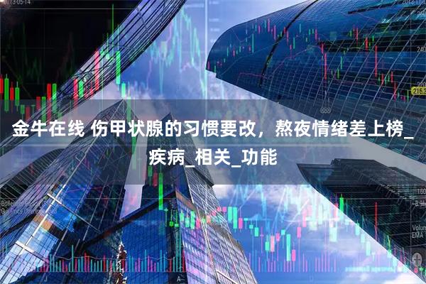 金牛在线 伤甲状腺的习惯要改，熬夜情绪差上榜_疾病_相关_功能