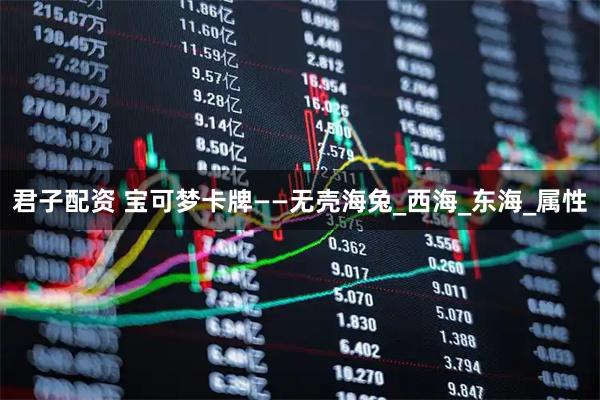 君子配资 宝可梦卡牌——无壳海兔_西海_东海_属性