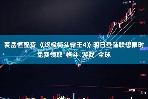 赛岳恒配资 《终极街头霸王4》明日登陆联想限时免费领取_格斗_游戏_全球