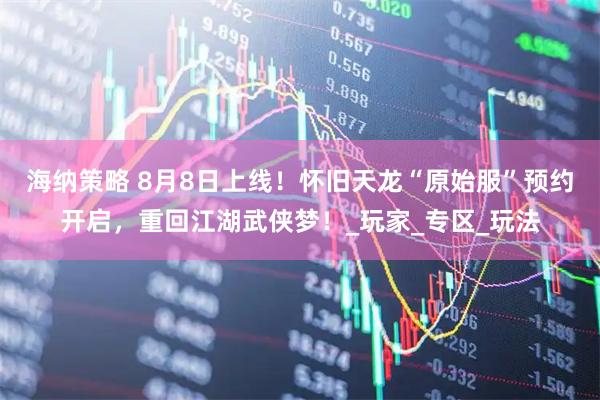 海纳策略 8月8日上线！怀旧天龙“原始服”预约开启，重回江湖武侠梦！_玩家_专区_玩法