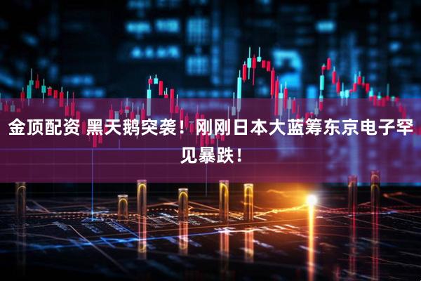 金顶配资 黑天鹅突袭！刚刚日本大蓝筹东京电子罕见暴跌！