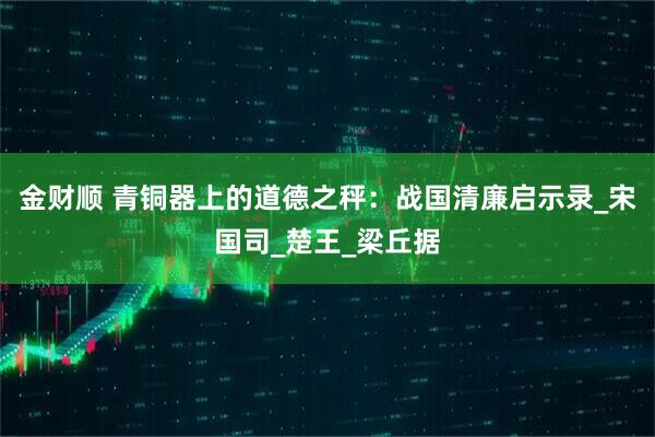 金财顺 青铜器上的道德之秤：战国清廉启示录_宋国司_楚王_梁丘据