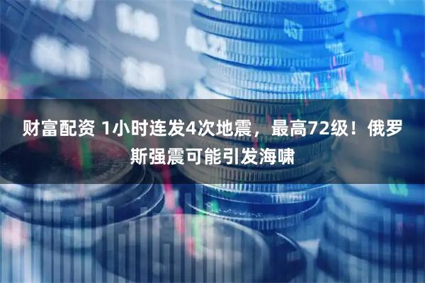 财富配资 1小时连发4次地震，最高72级！俄罗斯强震可能引发海啸