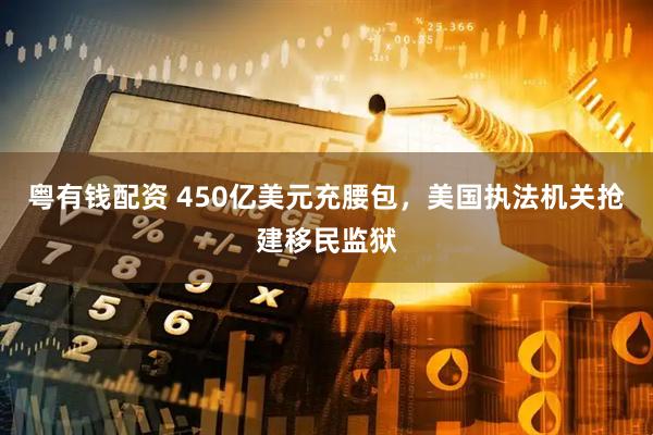 粤有钱配资 450亿美元充腰包，美国执法机关抢建移民监狱