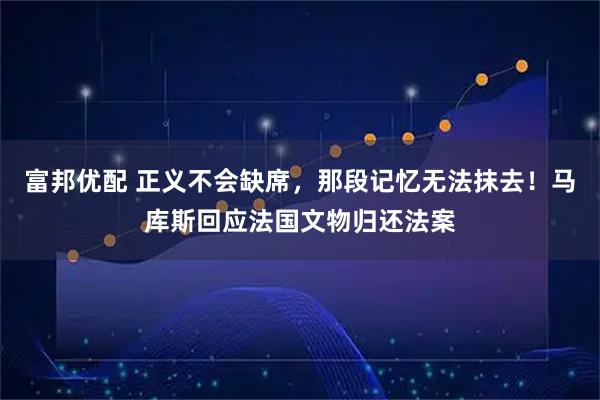 富邦优配 正义不会缺席，那段记忆无法抹去！马库斯回应法国文物归还法案