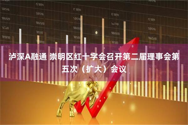 泸深A融通 崇明区红十字会召开第二届理事会第五次（扩大）会议