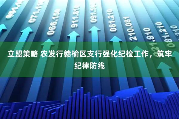 立盟策略 农发行赣榆区支行强化纪检工作，筑牢纪律防线