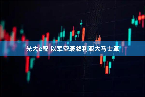 光大e配 以军空袭叙利亚大马士革