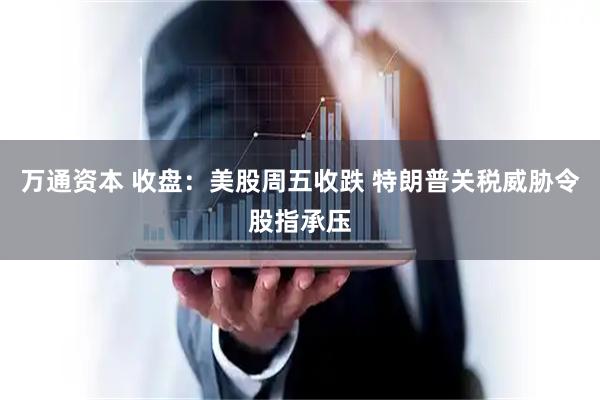 万通资本 收盘：美股周五收跌 特朗普关税威胁令股指承压
