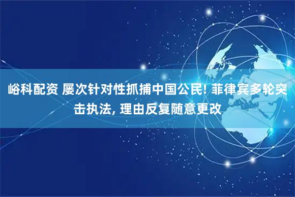 峪科配资 屡次针对性抓捕中国公民! 菲律宾多轮突击执法, 理由反复随意更改