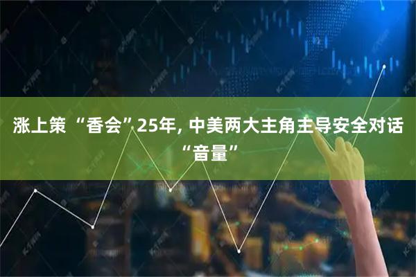 涨上策 “香会”25年, 中美两大主角主导安全对话“音量”