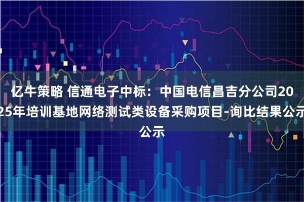 亿牛策略 信通电子中标：中国电信昌吉分公司2025年培训基地网络测试类设备采购项目-询比结果公示