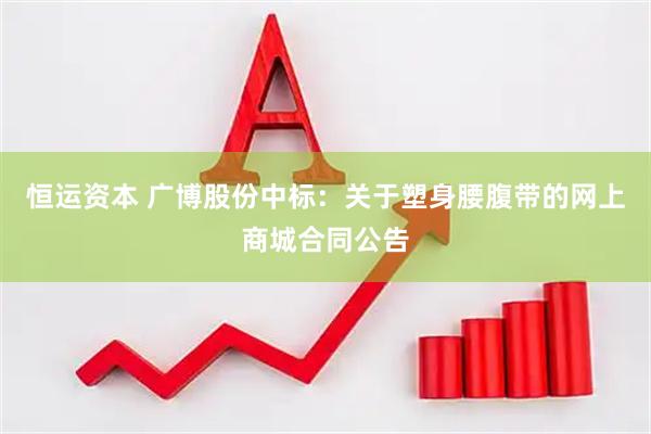 恒运资本 广博股份中标：关于塑身腰腹带的网上商城合同公告