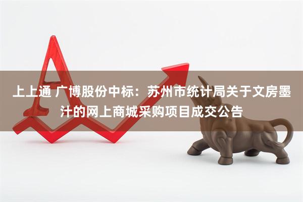上上通 广博股份中标：苏州市统计局关于文房墨汁的网上商城采购项目成交公告