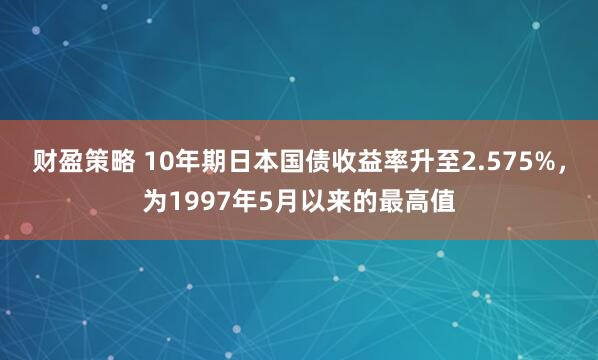 财盈策略 10年期日本国债收益率升至2.575%，为1997年5月以来的最高值