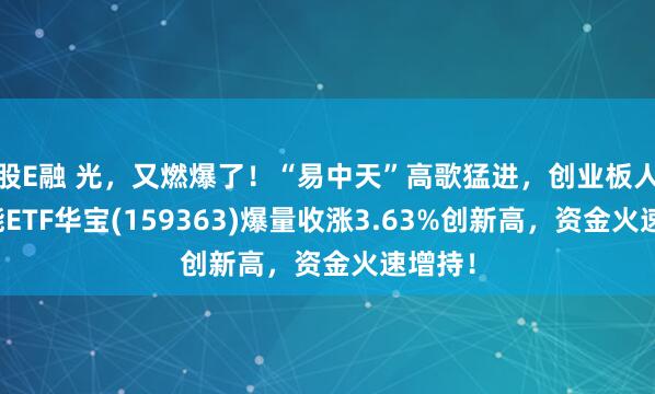 股E融 光，又燃爆了！“易中天”高歌猛进，创业板人工智能ETF华宝(159363)爆量收涨3.63%创新高，资金火速增持！