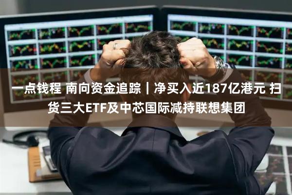 一点钱程 南向资金追踪｜净买入近187亿港元 扫货三大ETF及中芯国际减持联想集团