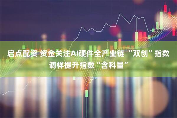 启点配资 资金关注AI硬件全产业链 “双创”指数调样提升指数“含科量”