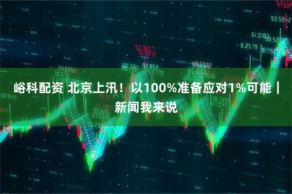 峪科配资 北京上汛！以100%准备应对1%可能｜新闻我来说