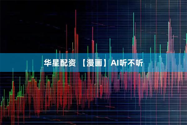 华星配资 【漫画】AI听不听