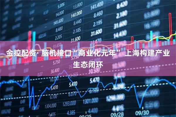 金控配资· 脑机接口“商业化元年” 上海构建产业生态闭环