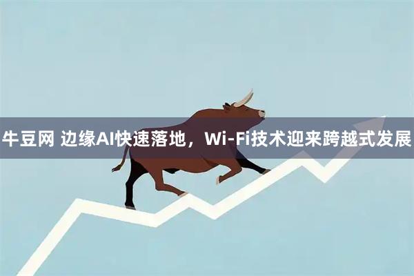牛豆网 边缘AI快速落地，Wi-Fi技术迎来跨越式发展
