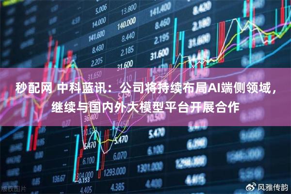 秒配网 中科蓝讯：公司将持续布局AI端侧领域，继续与国内外大模型平台开展合作