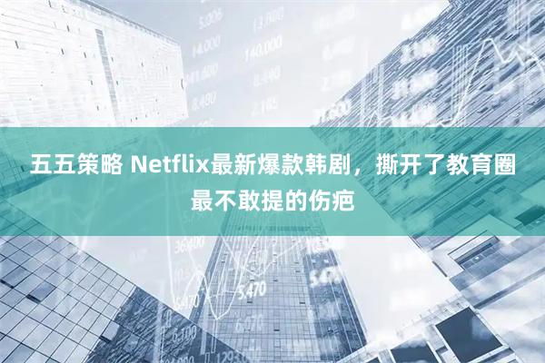 五五策略 Netflix最新爆款韩剧，撕开了教育圈最不敢提的伤疤